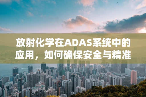 放射化学在ADAS系统中的应用，如何确保安全与精准？