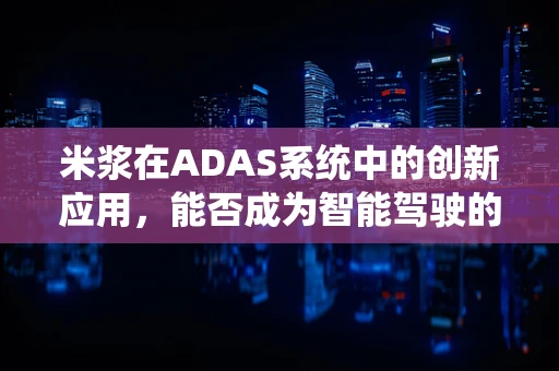 米浆在ADAS系统中的创新应用，能否成为智能驾驶的‘隐形助力’？