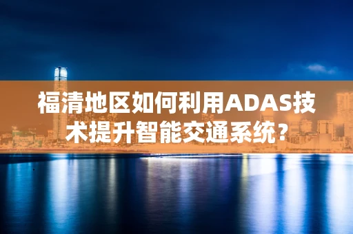 福清地区如何利用ADAS技术提升智能交通系统？