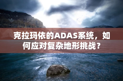 克拉玛依的ADAS系统，如何应对复杂地形挑战？