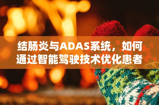 结肠炎与ADAS系统，如何通过智能驾驶技术优化患者出行体验？