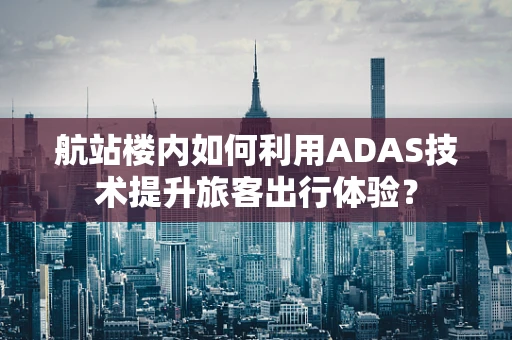 航站楼内如何利用ADAS技术提升旅客出行体验？
