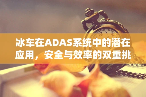 冰车在ADAS系统中的潜在应用，安全与效率的双重挑战？