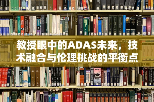 教授眼中的ADAS未来，技术融合与伦理挑战的平衡点在哪里？