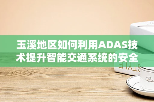 玉溪地区如何利用ADAS技术提升智能交通系统的安全性？