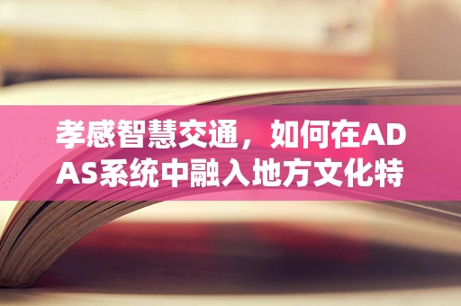 孝感智慧交通，如何在ADAS系统中融入地方文化特色？