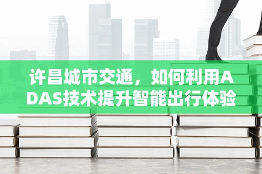 许昌城市交通，如何利用ADAS技术提升智能出行体验？