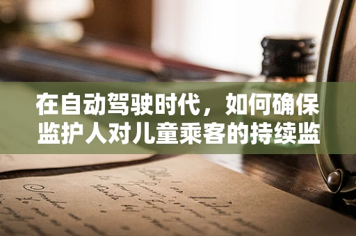 在自动驾驶时代，如何确保监护人对儿童乘客的持续监护？