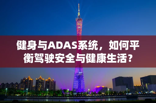 健身与ADAS系统，如何平衡驾驶安全与健康生活？