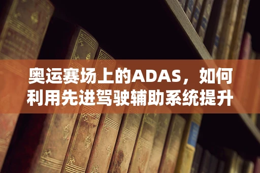 奥运赛场上的ADAS，如何利用先进驾驶辅助系统提升运动员安全？