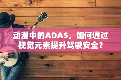 动漫中的ADAS，如何通过视觉元素提升驾驶安全？