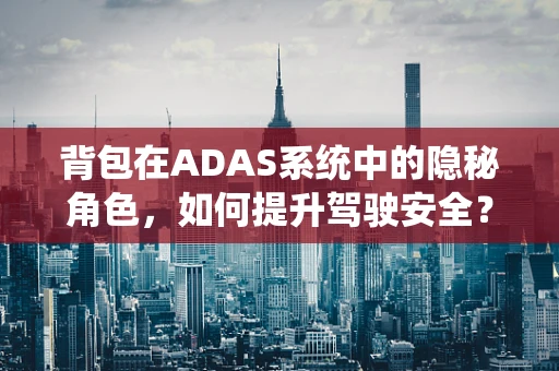 背包在ADAS系统中的隐秘角色，如何提升驾驶安全？