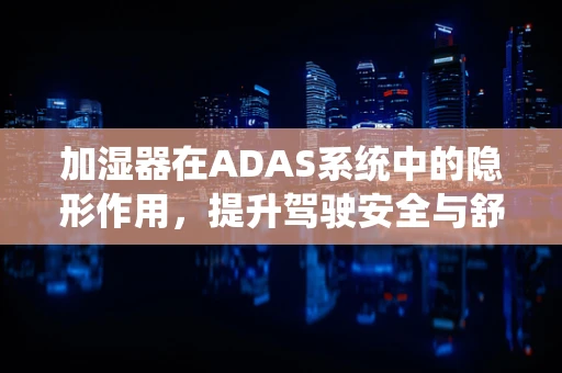 加湿器在ADAS系统中的隐形作用，提升驾驶安全与舒适性的关键因素？