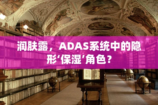 润肤露，ADAS系统中的隐形‘保湿’角色？