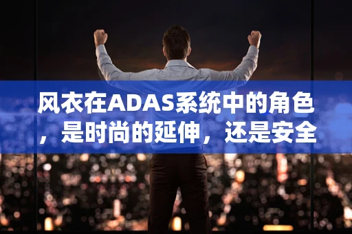 风衣在ADAS系统中的角色，是时尚的延伸，还是安全性的挑战？