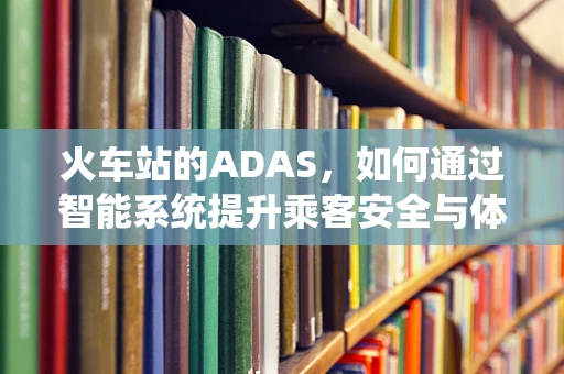 火车站的ADAS，如何通过智能系统提升乘客安全与体验？
