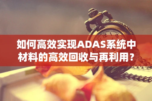 如何高效实现ADAS系统中材料的高效回收与再利用？
