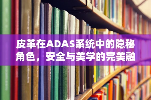 皮革在ADAS系统中的隐秘角色，安全与美学的完美融合？
