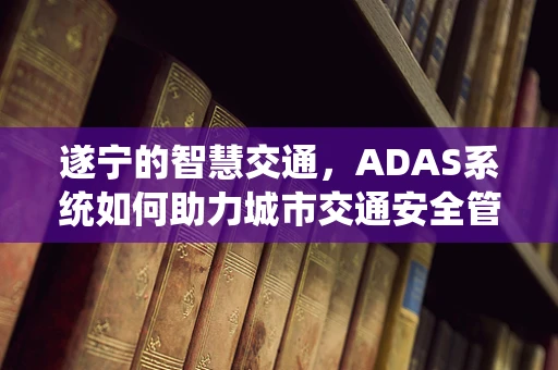 遂宁的智慧交通，ADAS系统如何助力城市交通安全管理？