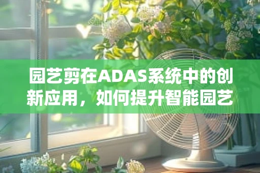 园艺剪在ADAS系统中的创新应用，如何提升智能园艺的精准度？