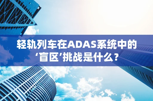 轻轨列车在ADAS系统中的‘盲区’挑战是什么？