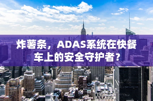 炸薯条，ADAS系统在快餐车上的安全守护者？
