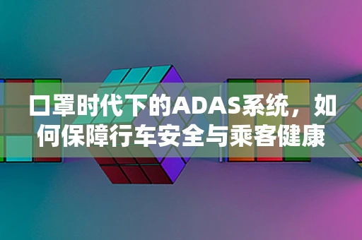 口罩时代下的ADAS系统，如何保障行车安全与乘客健康？