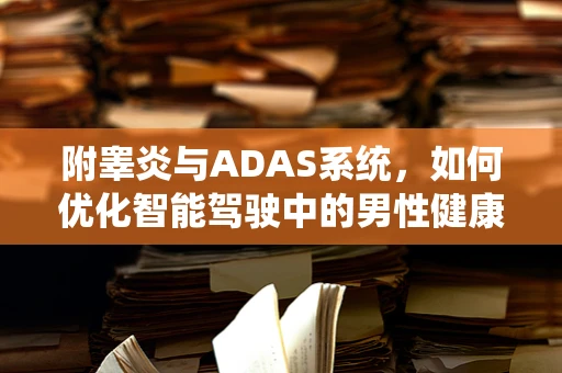 附睾炎与ADAS系统，如何优化智能驾驶中的男性健康监测？