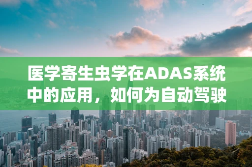 医学寄生虫学在ADAS系统中的应用，如何为自动驾驶汽车提供‘寄生虫’般的精准防护？