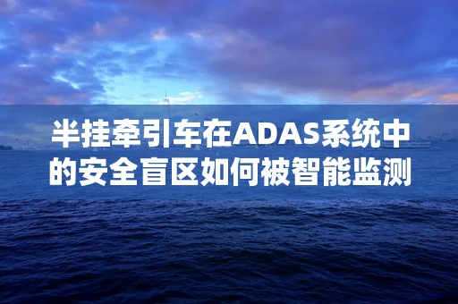 半挂牵引车在ADAS系统中的安全盲区如何被智能监测？