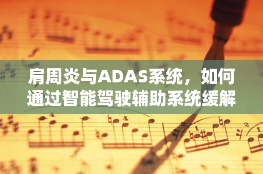 肩周炎与ADAS系统，如何通过智能驾驶辅助系统缓解驾驶中的肩部不适？