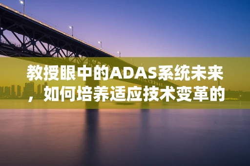 教授眼中的ADAS系统未来，如何培养适应技术变革的下一代？
