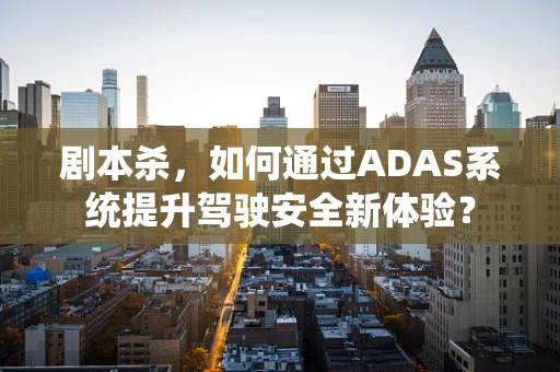 剧本杀，如何通过ADAS系统提升驾驶安全新体验？