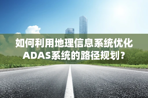 如何利用地理信息系统优化ADAS系统的路径规划？