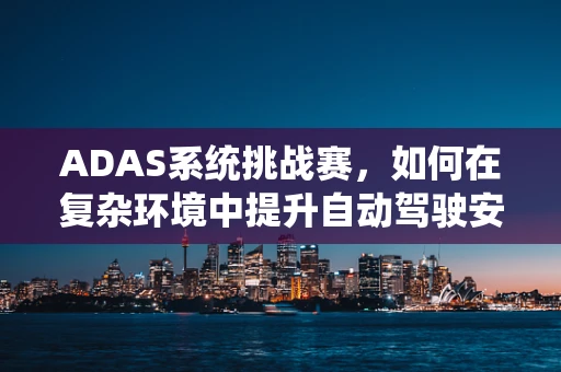 ADAS系统挑战赛，如何在复杂环境中提升自动驾驶安全？