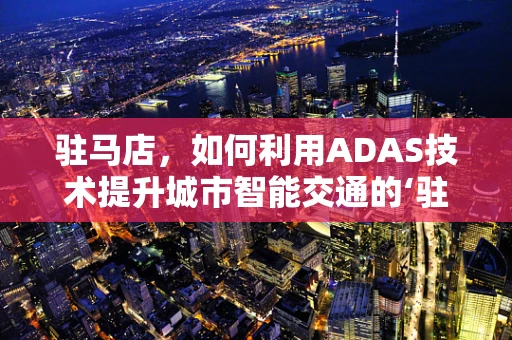 驻马店，如何利用ADAS技术提升城市智能交通的‘驻’与‘行’？