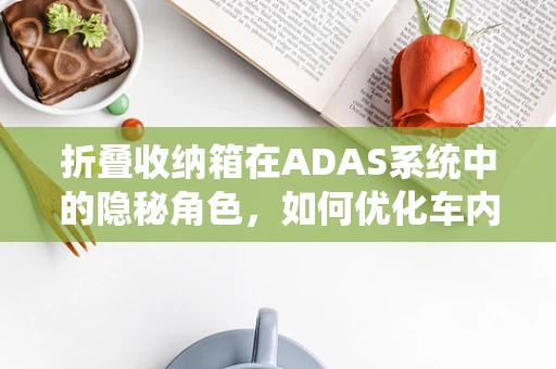 折叠收纳箱在ADAS系统中的隐秘角色，如何优化车内空间管理？
