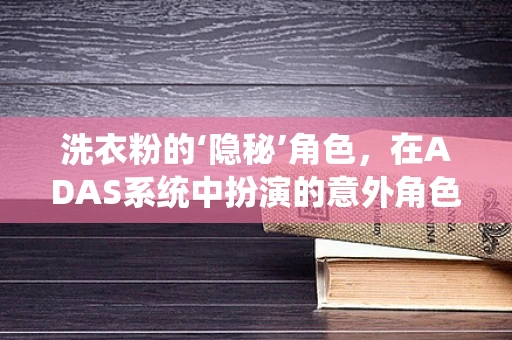 洗衣粉的‘隐秘’角色，在ADAS系统中扮演的意外角色