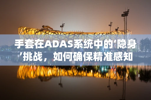 手套在ADAS系统中的‘隐身’挑战，如何确保精准感知？