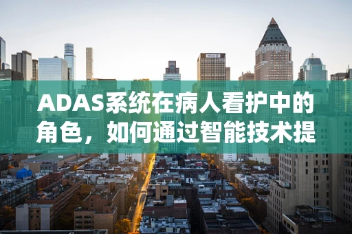 ADAS系统在病人看护中的角色，如何通过智能技术提升护理效率与安全性？