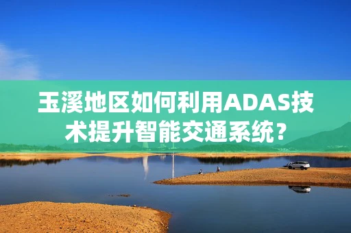 玉溪地区如何利用ADAS技术提升智能交通系统？