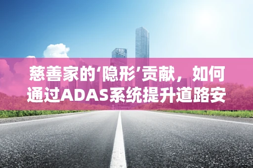 慈善家的‘隐形’贡献，如何通过ADAS系统提升道路安全？