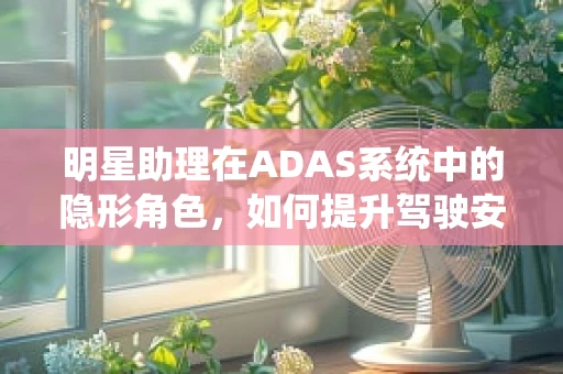 明星助理在ADAS系统中的隐形角色，如何提升驾驶安全与舒适度？