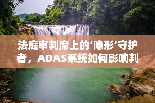 法庭审判席上的‘隐形’守护者，ADAS系统如何影响判决公正？