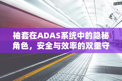 袖套在ADAS系统中的隐秘角色，安全与效率的双重守护者？