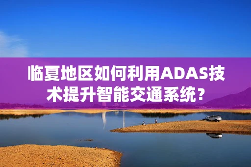 临夏地区如何利用ADAS技术提升智能交通系统？