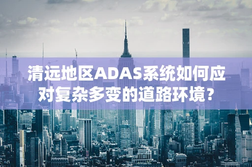 清远地区ADAS系统如何应对复杂多变的道路环境？