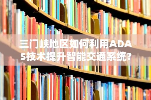 三门峡地区如何利用ADAS技术提升智能交通系统？