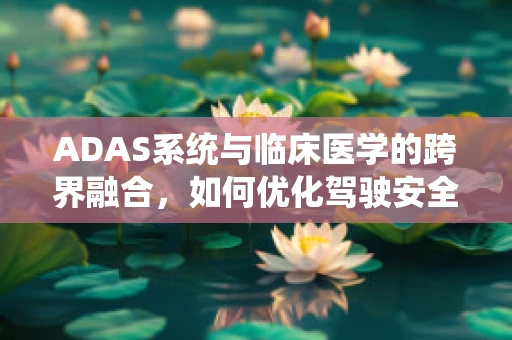 ADAS系统与临床医学的跨界融合，如何优化驾驶安全与健康监测？