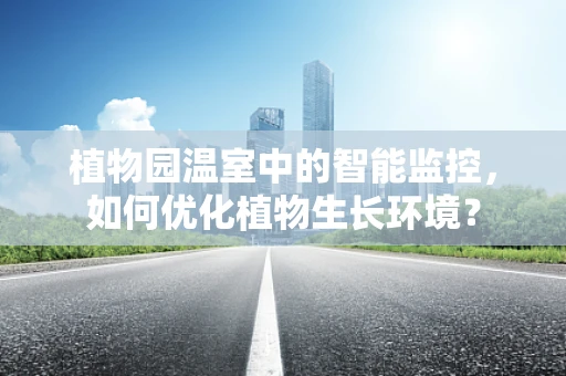 植物园温室中的智能监控，如何优化植物生长环境？